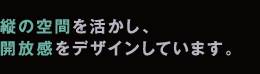 縦の空間を活かし、
開放感をデザインしています。