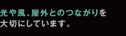 光や風、屋外とのつながりを
大切にしています。