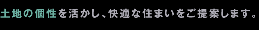 土地の個性を活かし、快適な住まいをご提案します。