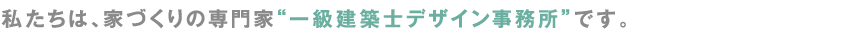 私たちは、家づくりの専門家“一級建築士デザイン事務所”です。